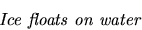 \begin{displaymath}
\mbox{{\it Ice floats on water}}
\end{displaymath}