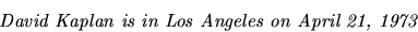 \begin{displaymath}
\mbox{{\it David Kaplan is in Los Angeles on April 21, 1973}}
\end{displaymath}